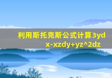 利用斯托克斯公式计算3ydx-xzdy+yz^2dz